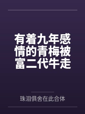 有着九年感情的青梅被富二代牛走笔趣阁无弹窗