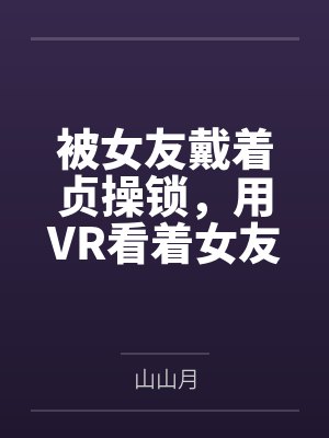 被女友戴着贞操锁,用VR看着女友被调教,公共场合高潮喷尿,而我的短小阴茎只能套在鸡巴套里才能给她高潮