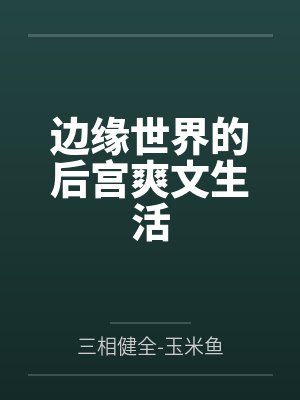 边缘世界的后宫爽文生活by三相健全-玉米鱼笔趣阁无弹窗
