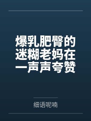 爆乳肥臀的迷糊老妈在一声声夸赞中迷失自我,被陌生人的大鸡巴插入蜜穴都没醒悟!