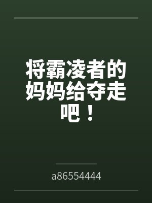将霸凌者的妈妈给夺走吧!bya86554444笔趣阁无弹窗